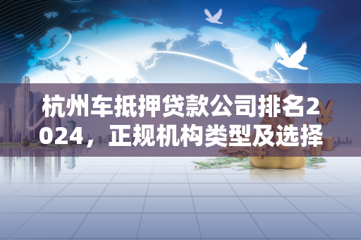 杭州车抵押贷款公司排名2024,正规机构类型及选择攻略