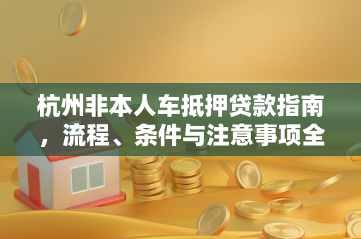 杭州非本人车抵押贷款指南,流程、条件与注意事项全解析 杭州非本人车抵押贷款指南,流程、条件与注意事项全解析