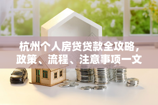 杭州个人房贷贷款全攻略,政策、流程、注意事项一文读懂