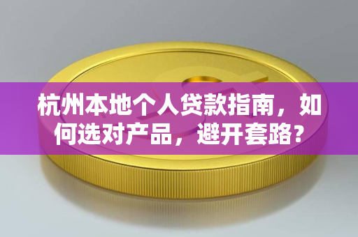 杭州本地个人贷款指南,如何选对产品,避开套路?