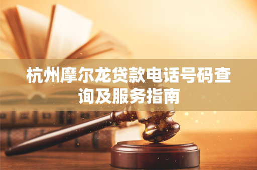 杭州摩尔龙贷款电话号码查询及服务指南 杭州摩尔龙贷款电话号码查询及服务指南