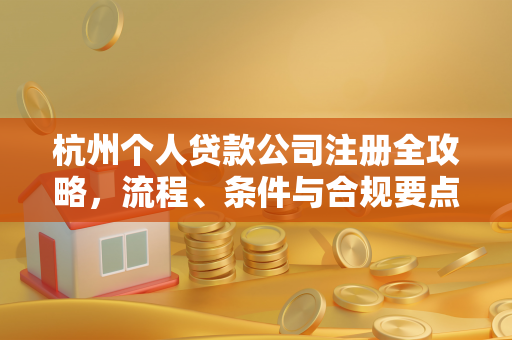 杭州个人贷款公司注册全攻略,流程、条件与合规要点解析