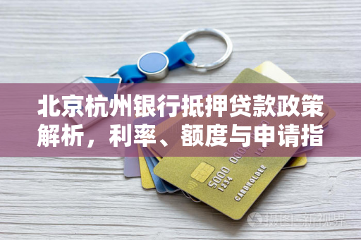 北京杭州银行抵押贷款政策解析,利率、额度与申请指南
