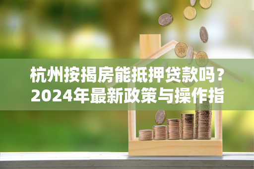 杭州按揭房能抵押贷款吗?2024年最新政策与操作指南