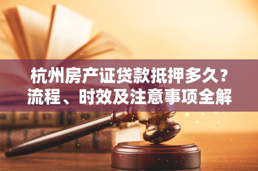 杭州房产证贷款抵押多久?流程、时效及注意事项全解析