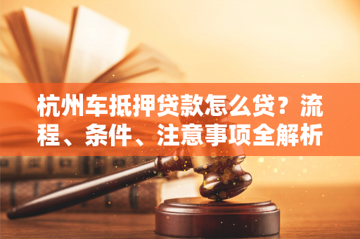 杭州车抵押贷款怎么贷?流程、条件、注意事项全解析