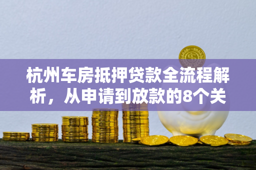 杭州车房抵押贷款全流程解析,从申请到放款的8个关键步骤 杭州车房抵押贷款全流程解析,从申请到放款的8个关键步骤