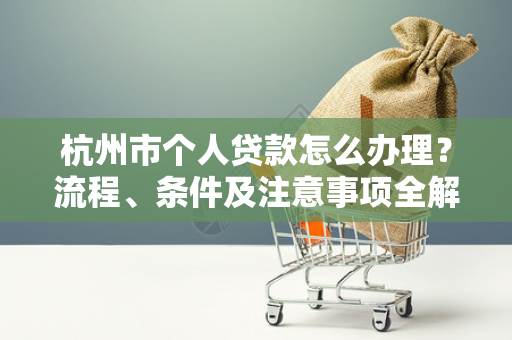 杭州市个人贷款怎么办理?流程、条件及注意事项全解析 杭州市个人贷款怎么办理?流程、条件及注意事项全解析