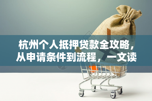 杭州个人抵押贷款全攻略,从申请条件到流程,一文读懂