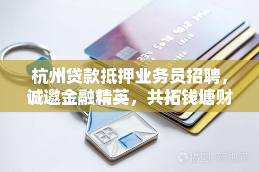 杭州贷款抵押业务员招聘,诚邀金融精英,共拓钱塘财富蓝海!