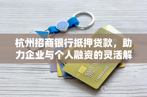 杭州招商银行抵押贷款,助力企业与个人融资的灵活解决方案 杭州招商银行抵押贷款,助力企业与个人融资的灵活解决方案