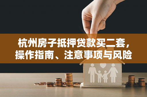 杭州房子抵押贷款买二套,操作指南、注意事项与风险规避 杭州房子抵押贷款买二套,操作指南、注意事项与风险规避
