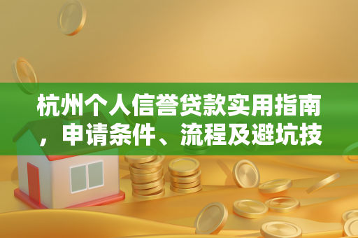 杭州个人信誉贷款实用指南,申请条件、流程及避坑技巧