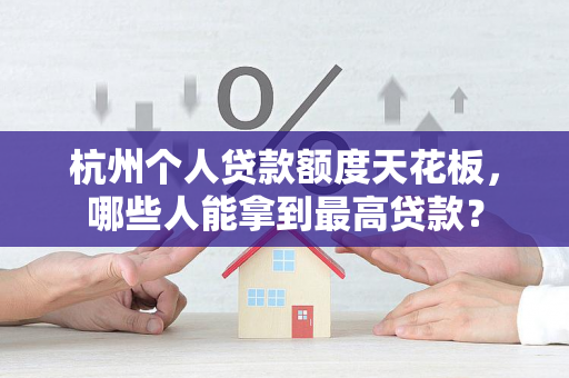 杭州个人贷款额度天花板,哪些人能拿到最高贷款? 杭州个人贷款额度天花板,哪些人能拿到最高贷款?