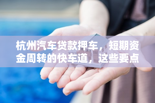 杭州汽车贷款押车,短期资金周转的快车道,这些要点需注意