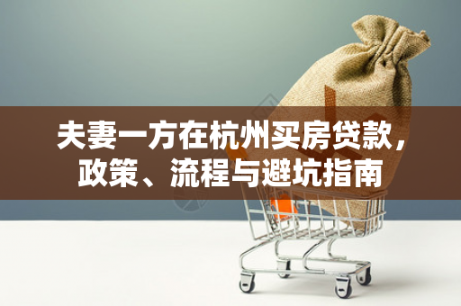 夫妻一方在杭州买房贷款,政策、流程与避坑指南