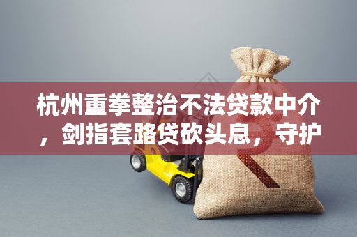 杭州重拳整治不法贷款中介,剑指套路贷砍头息,守护金融消费安全 杭州重拳整治不法贷款中介,剑指套路贷砍头息,守护金融消费安全