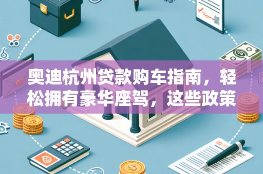 奥迪杭州贷款购车指南,轻松拥有豪华座驾,这些政策你要知道