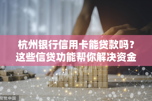 杭州银行信用卡能贷款吗？这些信贷功能帮你解决资金周转