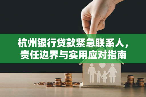 杭州银行贷款紧急联系人，责任边界与实用应对指南
