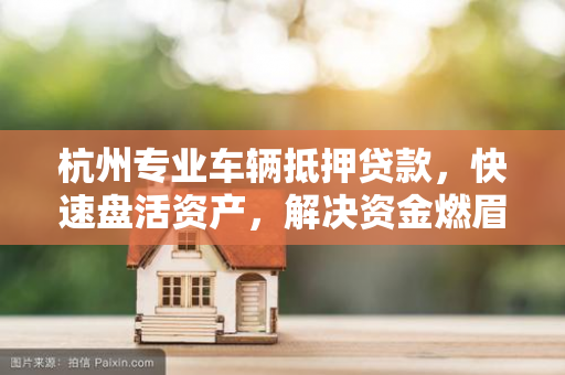 杭州专业车辆抵押贷款,快速盘活资产,解决资金燃眉之急