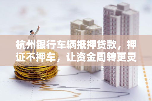 杭州银行车辆抵押贷款,押证不押车,让资金周转更灵活