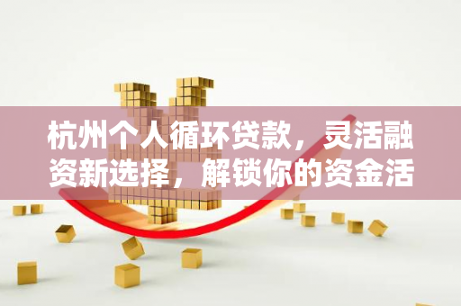 杭州个人循环贷款,灵活融资新选择,解锁你的资金活水