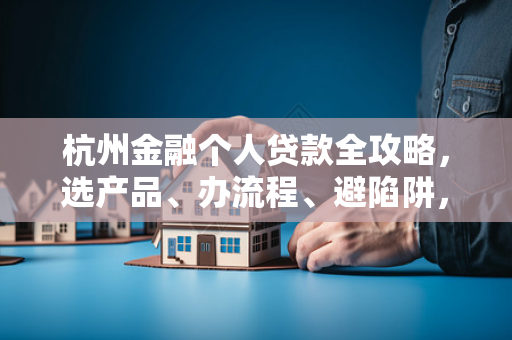 杭州金融个人贷款全攻略,选产品、办流程、避陷阱,一篇读懂!