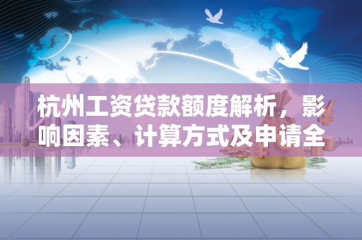 杭州工资贷款额度解析,影响因素、计算方式及申请全攻略