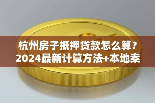 杭州房子抵押贷款怎么算?2024最新计算方法+本地案例解析