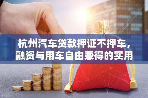 杭州汽车贷款押证不押车,融资与用车自由兼得的实用方案