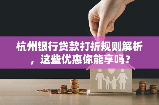 杭州银行贷款打折规则解析,这些优惠你能享吗?
