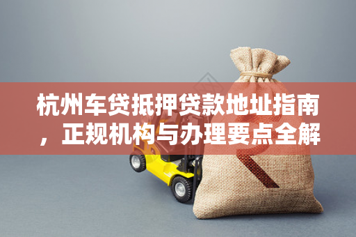 杭州车贷抵押贷款地址指南,正规机构与办理要点全解析