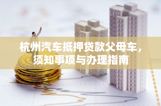 杭州汽车抵押贷款父母车,须知事项与办理指南