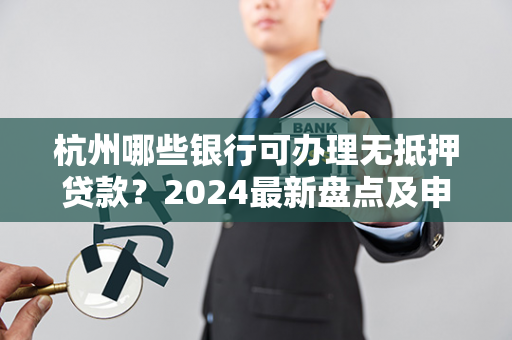 杭州哪些银行可办理无抵押贷款?2024最新盘点及申请指南