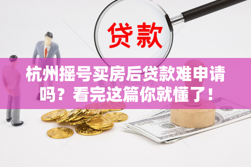 杭州摇号买房后贷款难申请吗?看完这篇你就懂了!