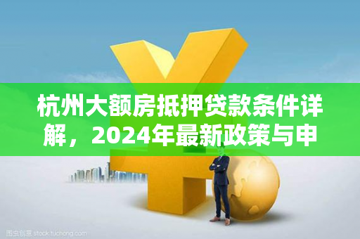 杭州大额房抵押贷款条件详解,2024年最新政策与申请指南