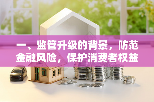 一、监管升级的背景,防范金融风险,保护消费者权益