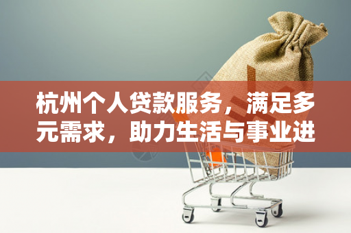 杭州个人贷款服务,满足多元需求,助力生活与事业进阶