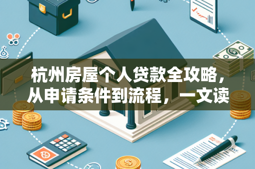 杭州房屋个人贷款全攻略,从申请条件到流程,一文读懂!
