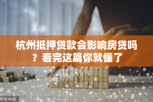 杭州抵押贷款会影响房贷吗?看完这篇你就懂了