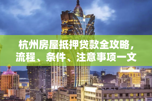 杭州房屋抵押贷款全攻略,流程、条件、注意事项一文读懂
