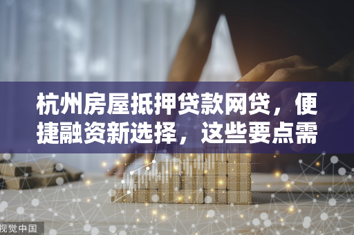 杭州房屋抵押贷款网贷,便捷融资新选择,这些要点需注意!