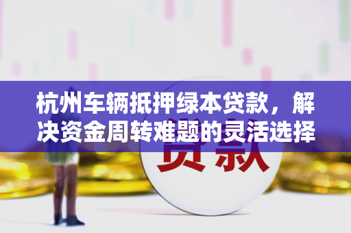 杭州车辆抵押绿本贷款,解决资金周转难题的灵活选择 杭州车辆抵押绿本贷款,解决资金周转难题的灵活选择