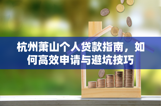 杭州萧山个人贷款指南，如何高效申请与避坑技巧
