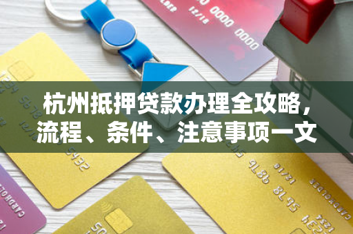 杭州抵押贷款办理全攻略,流程、条件、注意事项一文看懂