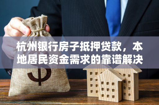杭州银行房子抵押贷款,本地居民资金需求的靠谱解决方案