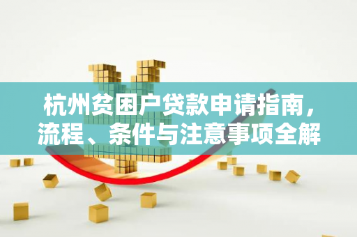 杭州贫困户贷款申请指南,流程、条件与注意事项全解析