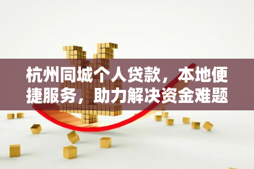 杭州同城个人贷款,本地便捷服务,助力解决资金难题