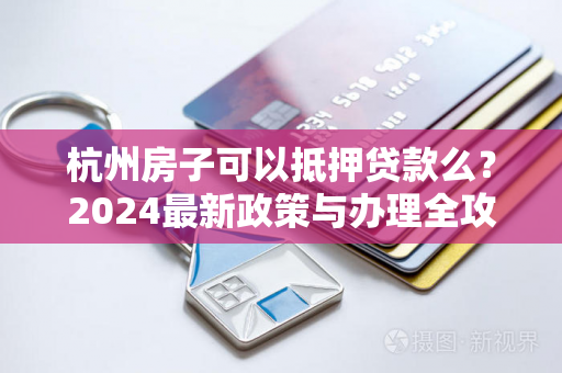 杭州房子可以抵押贷款么?2024最新政策与办理全攻略